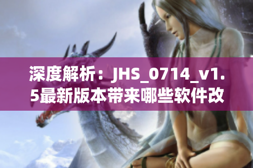 深度解析：JHS_0714_v1.5最新版本帶來哪些軟件改進與優(yōu)化？