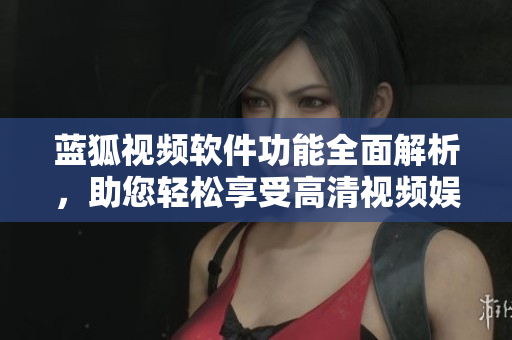 藍(lán)狐視頻軟件功能全面解析，助您輕松享受高清視頻娛樂