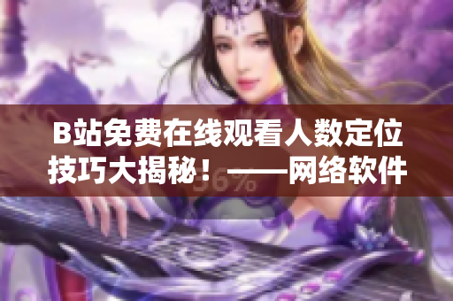 B站免費(fèi)在線觀看人數(shù)定位技巧大揭秘！——網(wǎng)絡(luò)軟件編輯分享實(shí)用經(jīng)驗(yàn)