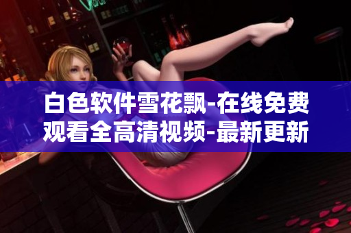 白色軟件雪花飄-在線免費觀看全高清視頻-最新更新