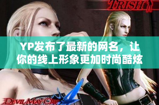 YP發布了最新的網名，讓你的線上形象更加時尚酷炫！