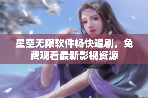 星空無限軟件暢快追劇，免費觀看最新影視資源