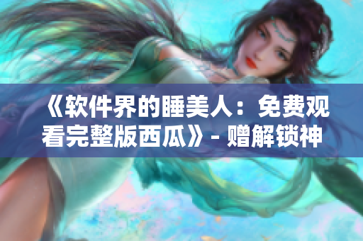 《軟件界的睡美人：免費觀看完整版西瓜》- 贈解鎖神秘姿勢  