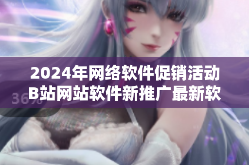 2024年網絡軟件促銷活動B站網站軟件新推廣最新軟件優惠推廣活動