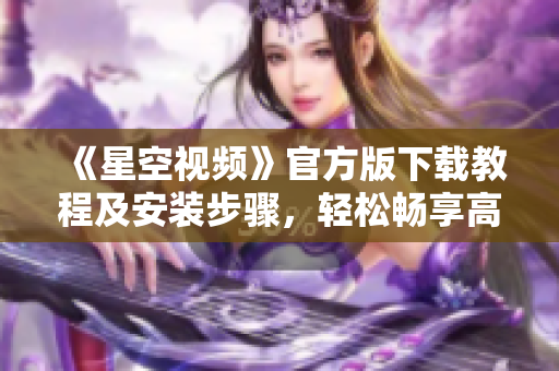 《星空視頻》官方版下載教程及安裝步驟，輕松暢享高清網絡影音體驗！