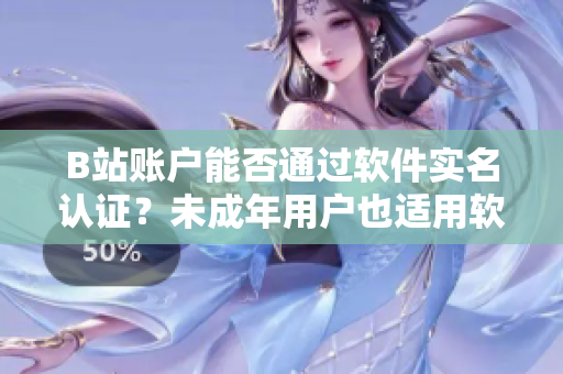 B站賬戶能否通過軟件實名認證？未成年用戶也適用軟件實名制？