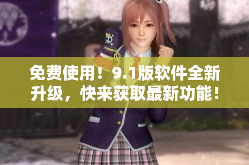 免費使用！9.1版軟件全新升級，快來獲取最新功能！