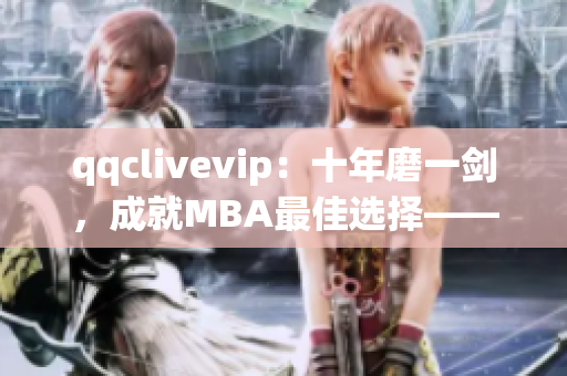 qqclivevip：十年磨一劍，成就MBA最佳選擇——2023年網絡視頻軟件行業新貴