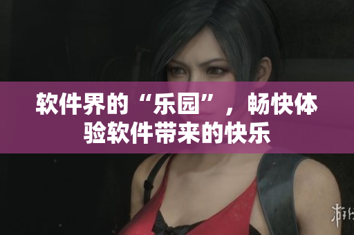 軟件界的“樂(lè)園”，暢快體驗(yàn)軟件帶來(lái)的快樂(lè)