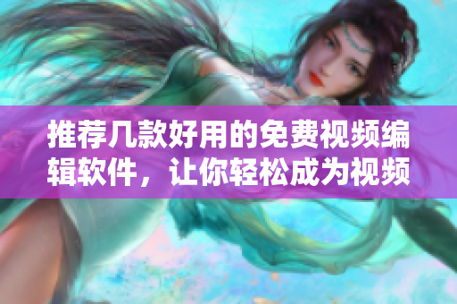 推薦幾款好用的免費視頻編輯軟件，讓你輕松成為視頻大師