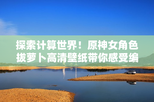 探索計算世界！原神女角色拔蘿卜高清壁紙帶你感受編程美學