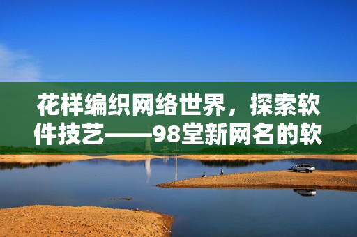 花樣編織網絡世界，探索軟件技藝——98堂新網名的軟件創新與實踐