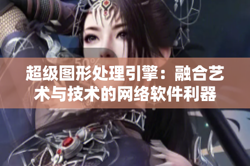 超級圖形處理引擎：融合藝術(shù)與技術(shù)的網(wǎng)絡(luò)軟件利器