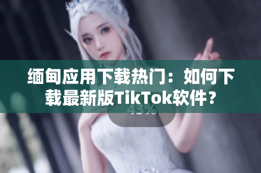 緬甸應用下載熱門：如何下載最新版TikTok軟件？