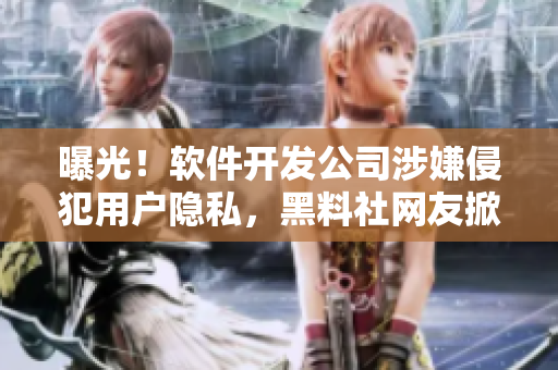 曝光！軟件開發公司涉嫌侵犯用戶隱私，黑料社網友掀起討論熱潮