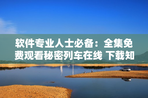 軟件專業(yè)人士必備：全集免費(fèi)觀看秘密列車在線 下載知識寶庫