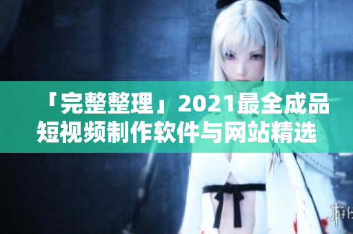 「完整整理」2021最全成品短視頻制作軟件與網(wǎng)站精選，讓你從容打造高質(zhì)量短視頻