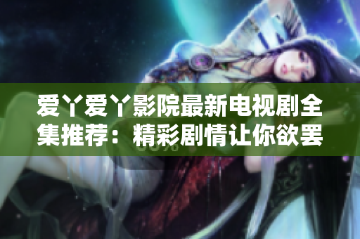 愛丫愛丫影院最新電視劇全集推薦：精彩劇情讓你欲罷不能！