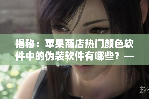 揭秘：蘋果商店熱門顏色軟件中的偽裝軟件有哪些？——深度報道