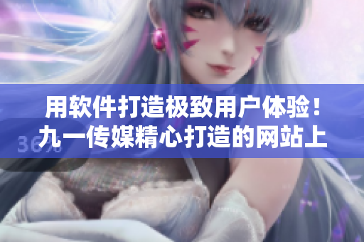用軟件打造極致用戶體驗！九一傳媒精心打造的網(wǎng)站上線啦！