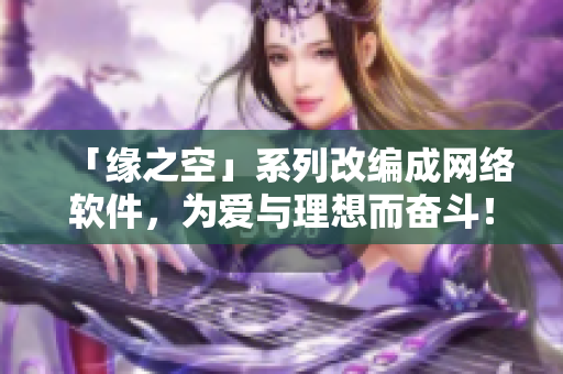 「緣之空」系列改編成網絡軟件，為愛與理想而奮斗！——軟件開發篇