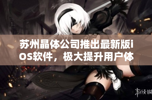 蘇州晶體公司推出最新版iOS軟件，極大提升用戶體驗！
