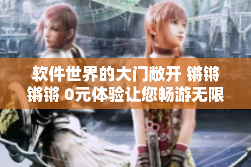 軟件世界的大門敞開 鏘鏘鏘鏘 0元體驗讓您暢游無限創新!