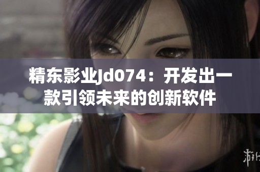精東影業(yè)Jd074：開發(fā)出一款引領(lǐng)未來的創(chuàng)新軟件