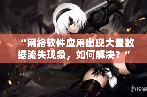 “網絡軟件應用出現大量數據流失現象，如何解決？”