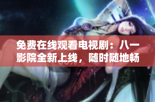免費(fèi)在線觀看電視劇：八一影院全新上線，隨時(shí)隨地暢享高清大片！