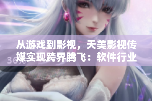 從游戲到影視，天美影視傳媒實(shí)現(xiàn)跨界騰飛：軟件行業(yè)進(jìn)軍影視圈的經(jīng)驗(yàn)分享