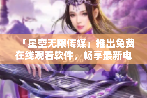 「星空無限傳媒」推出免費(fèi)在線觀看軟件，暢享最新電視劇！