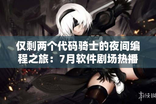 僅剩兩個代碼騎士的夜間編程之旅：7月軟件劇場熱播