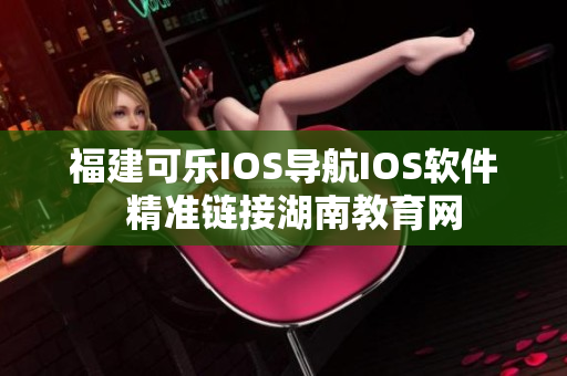 福建可樂IOS導(dǎo)航IOS軟件  精準(zhǔn)鏈接湖南教育網(wǎng)