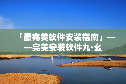「最完美軟件安裝指南」——完美安裝軟件九·幺