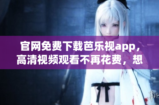 官網免費下載芭樂視app，高清視頻觀看不再花費，想象即可實現！
