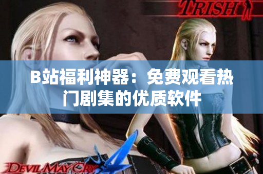 B站福利神器：免費觀看熱門劇集的優質軟件