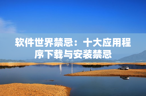 軟件世界禁忌：十大應用程序下載與安裝禁忌