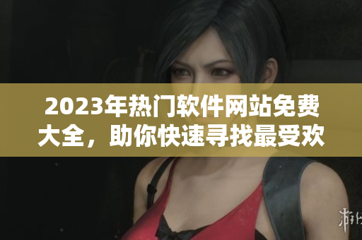 2023年熱門軟件網站免費大全，助你快速尋找最受歡迎的軟件！