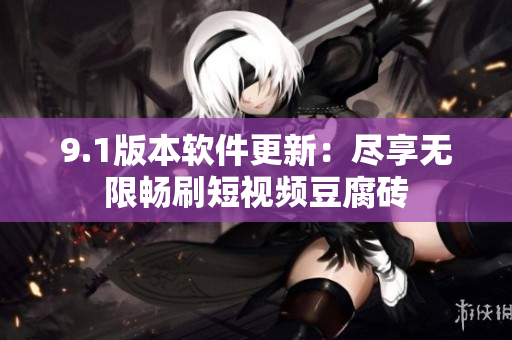9.1版本軟件更新：盡享無限暢刷短視頻豆腐磚