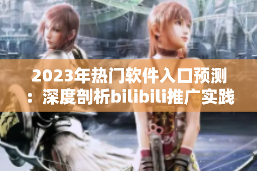 2023年熱門軟件入口預測：深度剖析bilibili推廣實踐