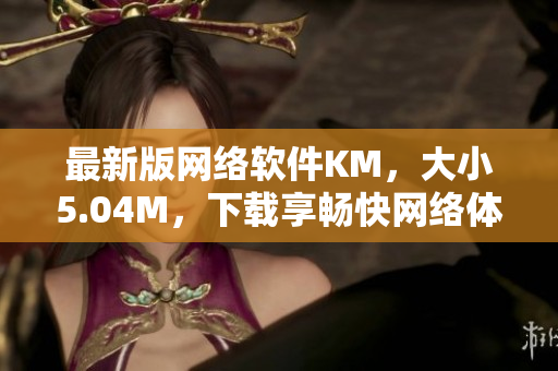 最新版網(wǎng)絡(luò)軟件KM，大小5.04M，下載享暢快網(wǎng)絡(luò)體驗(yàn)
