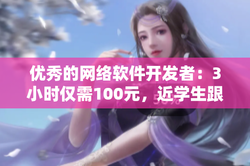 優秀的網絡軟件開發者：3小時僅需100元，近學生跟你實時電話指導