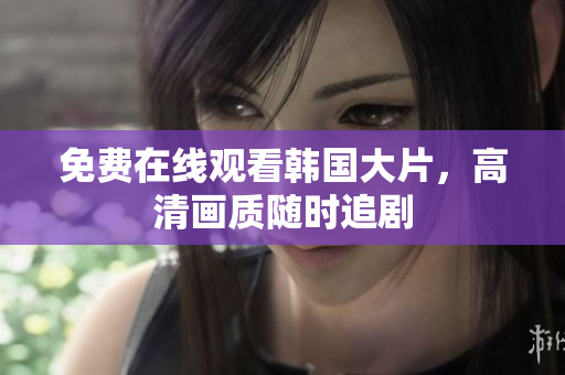免費在線觀看韓國大片，高清畫質隨時追劇