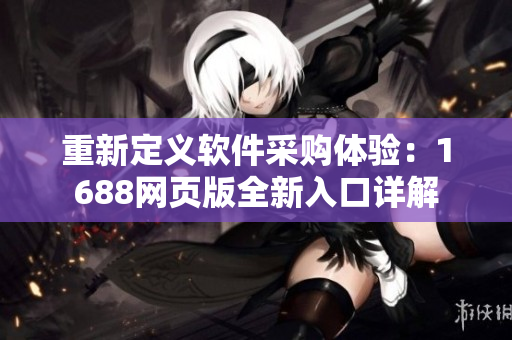 重新定義軟件采購體驗：1688網頁版全新入口詳解