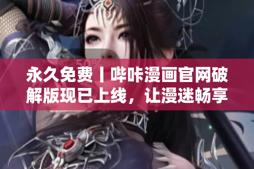 永久免費丨嗶咔漫畫官網破解版現已上線，讓漫迷暢享精彩漫畫世界