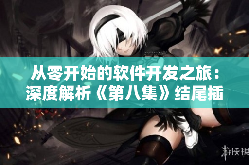 從零開始的軟件開發(fā)之旅：深度解析《第八集》結(jié)尾插曲背后的技術(shù)含義