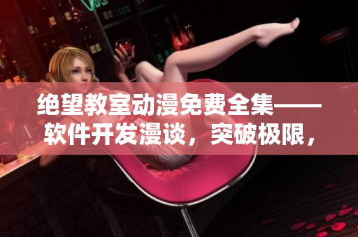絕望教室動(dòng)漫免費(fèi)全集——軟件開發(fā)漫談，突破極限，應(yīng)用無限。