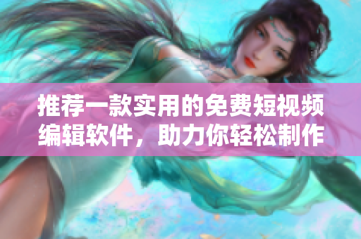 推薦一款實用的免費短視頻編輯軟件，助力你輕松制作高質量視頻！