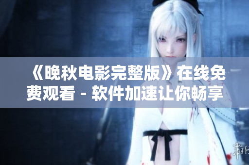 《晚秋電影完整版》在線免費觀看 - 軟件加速讓你暢享高清體驗